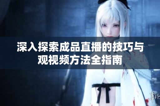 深入探索成品直播的技巧与观视频方法全指南
