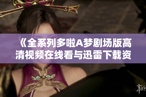 《全系列多啦A梦剧场版高清视频在线看与迅雷下载资源分享》