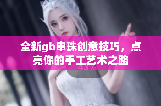 全新gb串珠创意技巧，点亮你的手工艺术之路