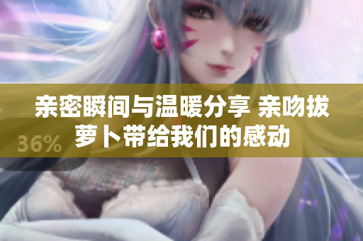 亲密瞬间与温暖分享 亲吻拔萝卜带给我们的感动