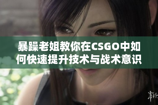 暴躁老姐教你在CSGO中如何快速提升技术与战术意识