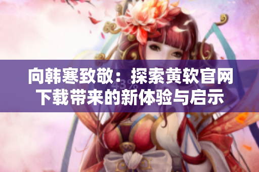 向韩寒致敬：探索黄软官网下载带来的新体验与启示
