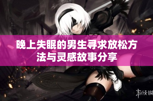 晚上失眠的男生寻求放松方法与灵感故事分享