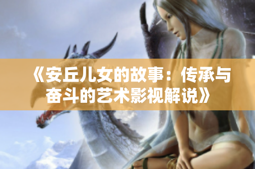 《安丘儿女的故事：传承与奋斗的艺术影视解说》