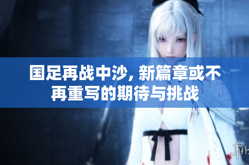 国足再战中沙, 新篇章或不再重写的期待与挑战