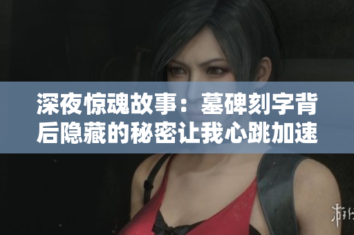 深夜惊魂故事：墓碑刻字背后隐藏的秘密让我心跳加速