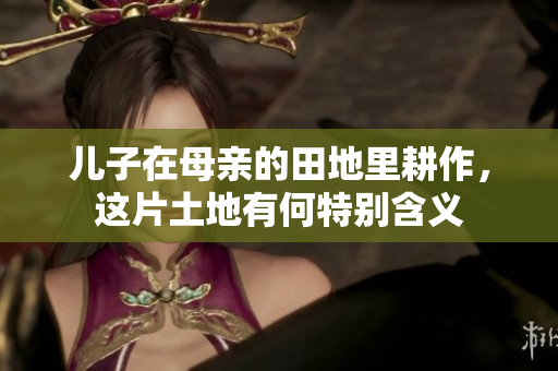 儿子在母亲的田地里耕作，这片土地有何特别含义