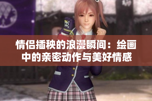 情侣插秧的浪漫瞬间：绘画中的亲密动作与美好情感