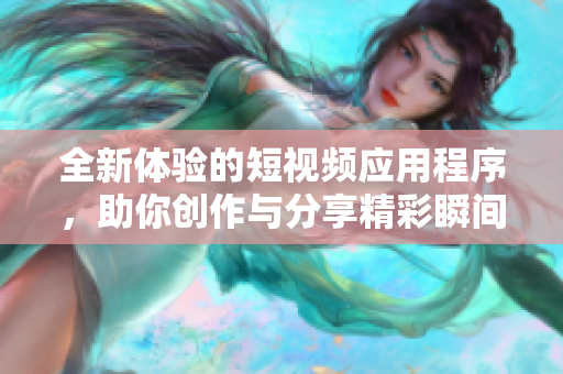 全新体验的短视频应用程序，助你创作与分享精彩瞬间