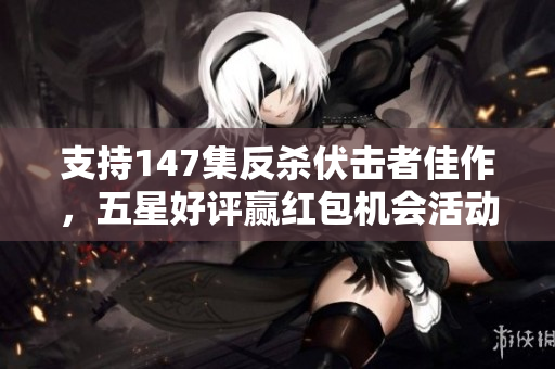 支持147集反杀伏击者佳作，五星好评赢红包机会活动启动！