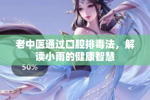 老中医通过口腔排毒法，解读小雨的健康智慧