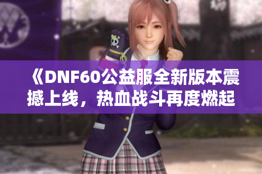 《DNF60公益服全新版本震撼上线，热血战斗再度燃起》