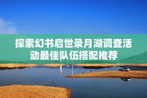 探索幻书启世录月湖调查活动最佳队伍搭配推荐