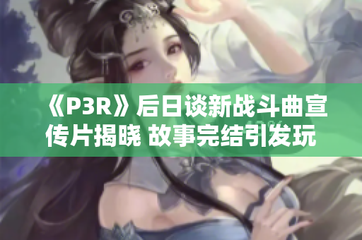 《P3R》后日谈新战斗曲宣传片揭晓 故事完结引发玩家热议