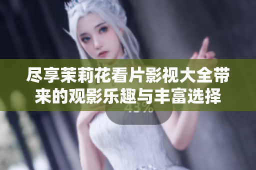 尽享茉莉花看片影视大全带来的观影乐趣与丰富选择