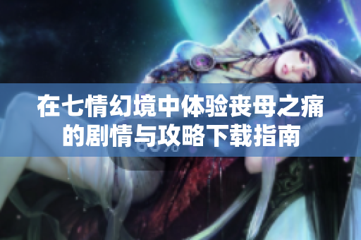 在七情幻境中体验丧母之痛的剧情与攻略下载指南