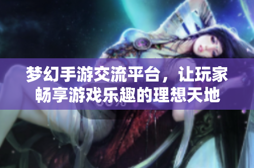 梦幻手游交流平台，让玩家畅享游戏乐趣的理想天地