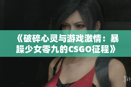《破碎心灵与游戏激情：暴躁少女零九的CSGO征程》
