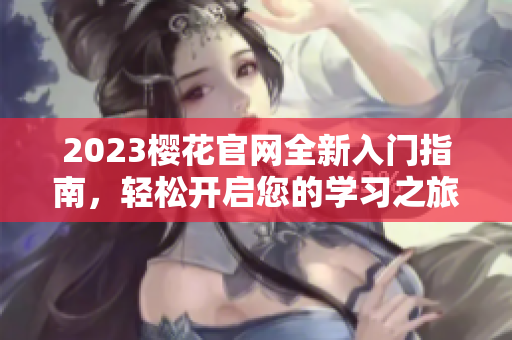 2023樱花官网全新入门指南，轻松开启您的学习之旅