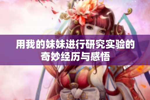 用我的妹妹进行研究实验的奇妙经历与感悟