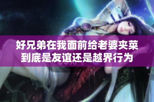 好兄弟在我面前给老婆夹菜到底是友谊还是越界行为
