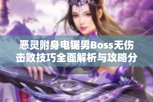 恶灵附身电锯男Boss无伤击败技巧全面解析与攻略分享