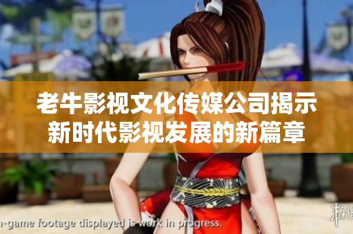 老牛影视文化传媒公司揭示新时代影视发展的新篇章