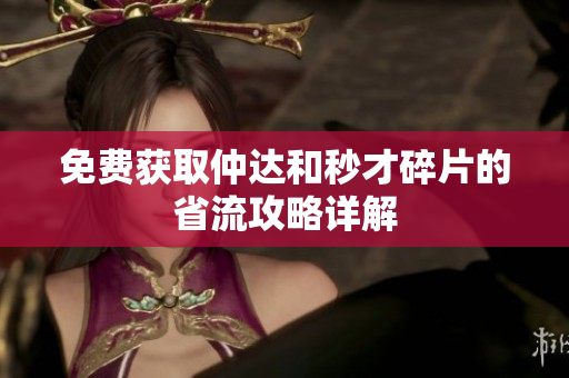 免费获取仲达和秒才碎片的省流攻略详解