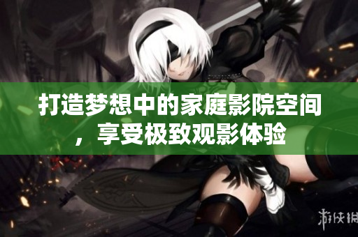 打造梦想中的家庭影院空间，享受极致观影体验