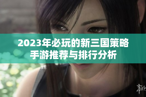 2023年必玩的新三国策略手游推荐与排行分析