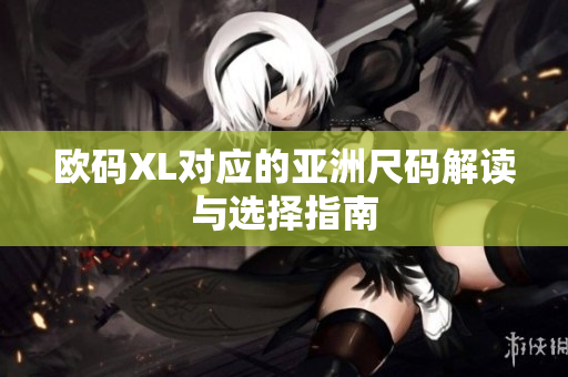 欧码XL对应的亚洲尺码解读与选择指南