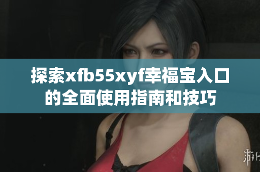 探索xfb55xyf幸福宝入口的全面使用指南和技巧