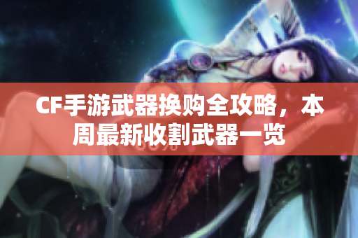 CF手游武器换购全攻略，本周最新收割武器一览