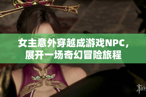 女主意外穿越成游戏NPC，展开一场奇幻冒险旅程