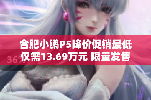 合肥小鹏P5降价促销最低仅需13.69万元 限量发售