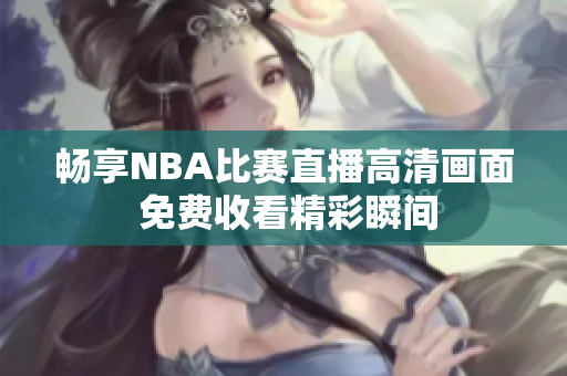 畅享NBA比赛直播高清画面 免费收看精彩瞬间