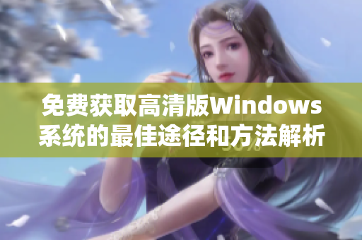 免费获取高清版Windows系统的最佳途径和方法解析