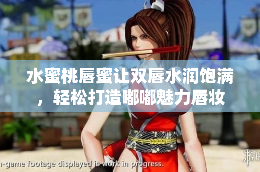 水蜜桃唇蜜让双唇水润饱满，轻松打造嘟嘟魅力唇妆