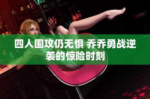 四人围攻仍无惧 乔乔勇战逆袭的惊险时刻