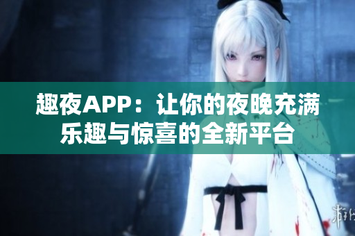 趣夜APP：让你的夜晚充满乐趣与惊喜的全新平台