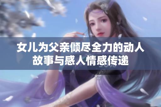女儿为父亲倾尽全力的动人故事与感人情感传递