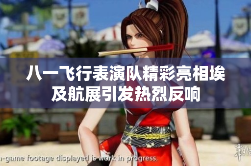 八一飞行表演队精彩亮相埃及航展引发热烈反响