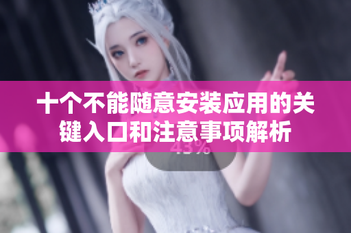 十个不能随意安装应用的关键入口和注意事项解析