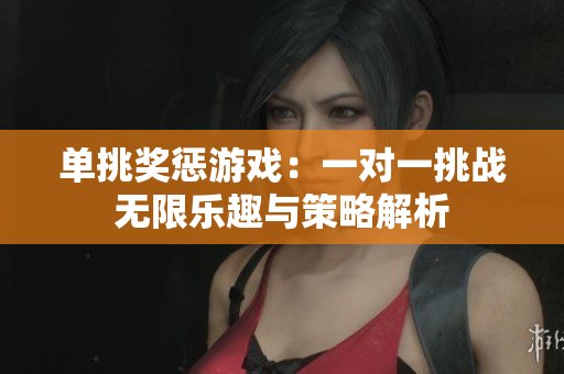 单挑奖惩游戏：一对一挑战无限乐趣与策略解析