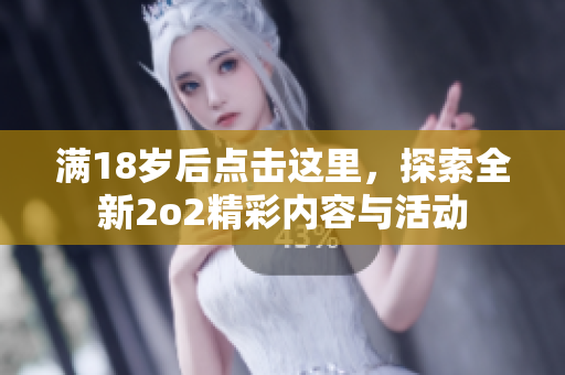 满18岁后点击这里，探索全新2o2精彩内容与活动