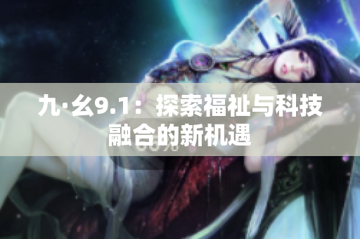 九·幺9.1：探索福祉与科技融合的新机遇