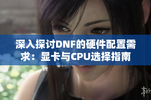 深入探讨DNF的硬件配置需求：显卡与CPU选择指南