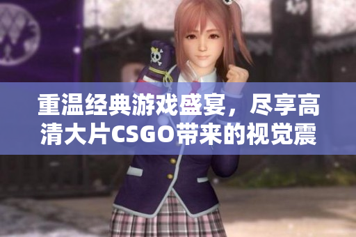 重温经典游戏盛宴，尽享高清大片CSGO带来的视觉震撼