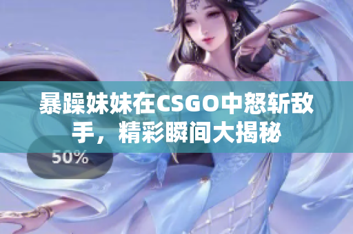 暴躁妹妹在CSGO中怒斩敌手，精彩瞬间大揭秘