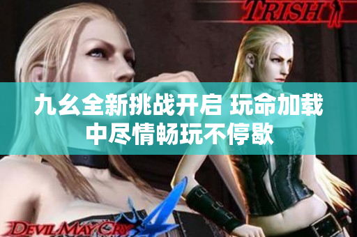 九幺全新挑战开启 玩命加载中尽情畅玩不停歇